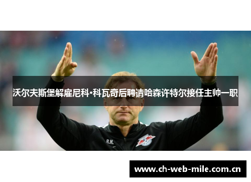 沃尔夫斯堡解雇尼科·科瓦奇后聘请哈森许特尔接任主帅一职 沃尔夫斯堡解雇尼科·科瓦奇后聘请哈森许特尔接任主帅一职