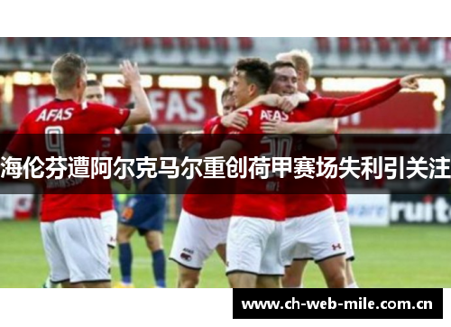 海伦芬遭阿尔克马尔重创荷甲赛场失利引关注 海伦芬遭阿尔克马尔重创荷甲赛场失利引关注